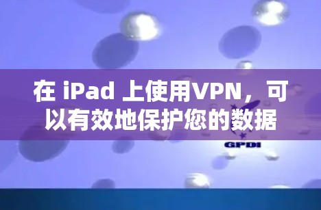 在 iPad 上使用VPN，可以有效地保护您的数据安全，同时提升使用体验。以下是具体的步骤和方法
