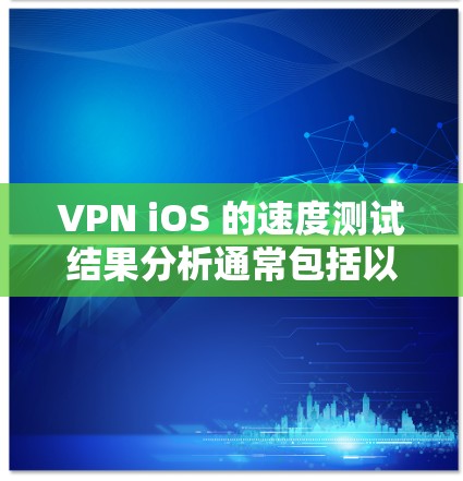 VPN iOS 的速度测试结果分析通常包括以下几个方面