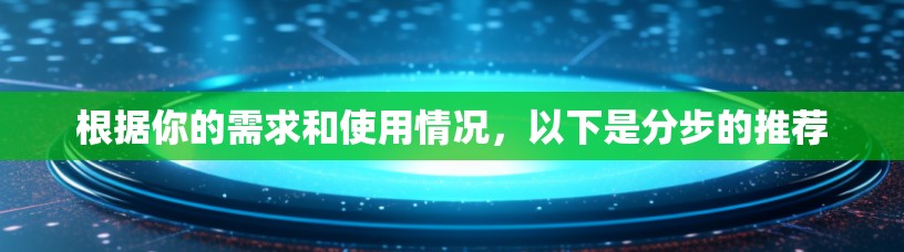 根据你的需求和使用情况,以下是分步的推荐 根据你的需求和使用情况,以下是分步的推荐
