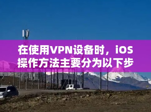 在使用VPN设备时，iOS操作方法主要分为以下步骤