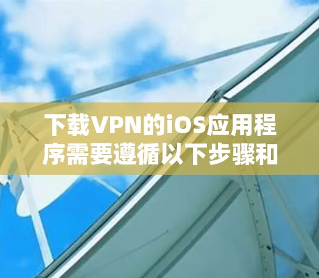 下载VPN的iOS应用程序需要遵循以下步骤和注意事项 下载VPN的iOS应用程序需要遵循以下步骤和注意事项