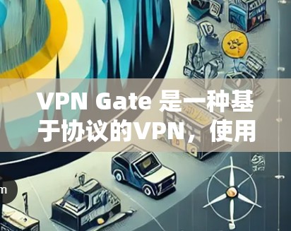 VPN Gate 是一种基于协议的VPN，使用协议包进行连接，提供更稳定和安全的网络连接。以下是一个逐步的解释和建议