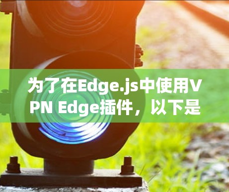 为了在Edge.js中使用VPN Edge插件,以下是详细的步骤指南 为了在Edge.js中使用VPN Edge插件,以下是详细的步骤指南
