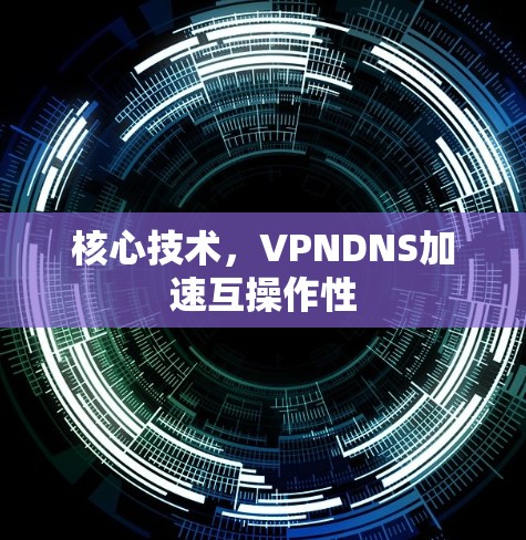 核心技术,VPNDNS加速互操作性 核心技术,VPNDNS加速互操作性