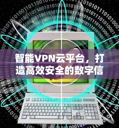 智能VPN云平台,打造高效安全的数字信任 智能VPN云平台,打造高效安全的数字信任