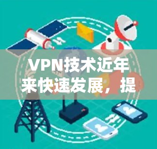 VPN技术近年来快速发展，提供了多种方式让用户远程访问网络，防止未经授权的访问。以下是最近发布的几款热门VPNAPP及其特点
