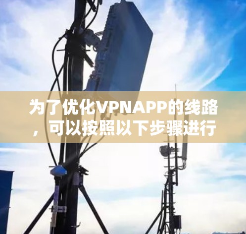 为了优化VPNAPP的线路,可以按照以下步骤进行 为了优化VPNAPP的线路,可以按照以下步骤进行
