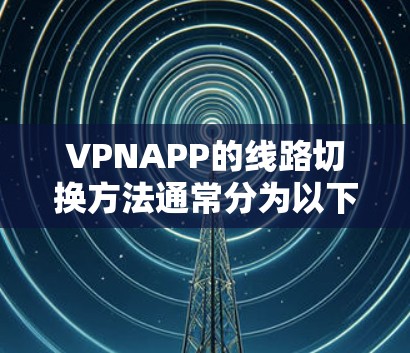 VPNAPP的线路切换方法通常分为以下几种 VPNAPP的线路切换方法通常分为以下几种