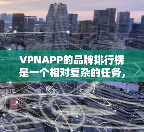VPNAPP的品牌排行榜是一个相对复杂的任务,因为VPNAPP的市场和竞争环境因地区、文化和品牌性质而异。以下是一些主要的VPNAPP品牌,根据市场调研和用户反馈,通常可以排名如下 VPNAPP的品牌排行榜是一个相对复杂的任务,因为VPNAPP的市场和竞争环境因地区、文化和品牌性质而异。以下是一些主要的VPNAPP品牌,根据市场调研和用户反馈,通常可以排名如下