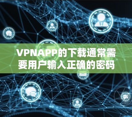 VPNAPP的下载通常需要用户输入正确的密码和下载链接，否则可能会被恶意软件或威胁所攻击。以下是一些可靠的VPN推荐，供您参考
