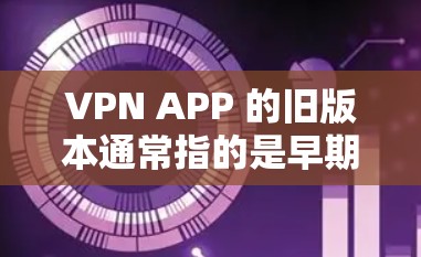 VPN APP 的旧版本通常指的是早期的版本，这些版本可能没有太多功能，主要是用于VPN。以下是一些常见VPN APP 的旧版本
