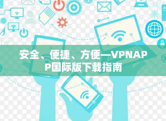 安全、便捷、方便—VPNAPP国际版下载指南 安全、便捷、方便—VPNAPP国际版下载指南