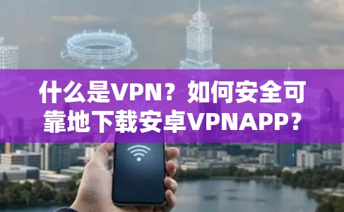 什么是VPN？如何安全可靠地下载安卓VPNAPP？