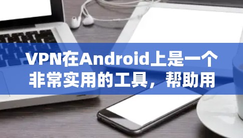 VPN在Android上是一个非常实用的工具，帮助用户在安全和速度之间找到平衡。以下是使用VPN在Android设备上的教程