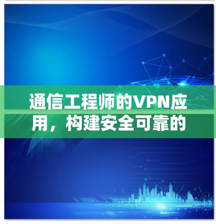 通信工程师的VPN应用,构建安全可靠的通信环境 通信工程师的VPN应用,构建安全可靠的通信环境