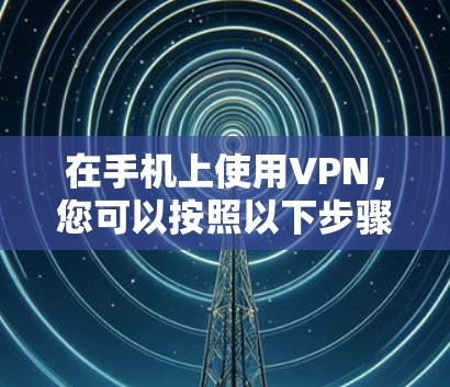 在手机上使用VPN，您可以按照以下步骤操作