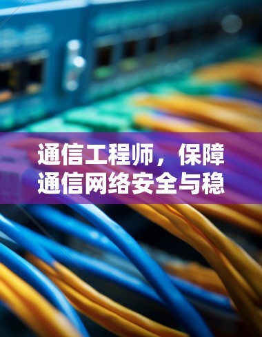 通信工程师,保障通信网络安全与稳定的技术探索 通信工程师,保障通信网络安全与稳定的技术探索