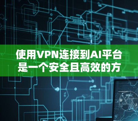 使用VPN连接到AI平台是一个安全且高效的方法，以下是对该过程的逐步解释