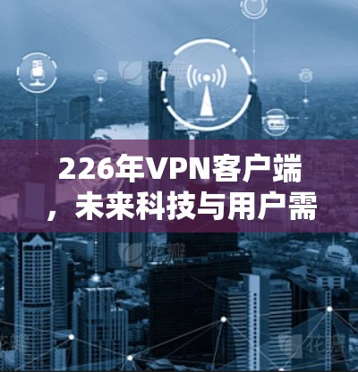 226年VPN客户端,未来科技与用户需求的完美结合 226年VPN客户端,未来科技与用户需求的完美结合