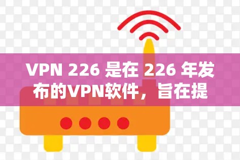 VPN 226 是在 226 年发布的VPN软件，旨在提供安全、可靠和易于使用的网络连接工具。以下是几种在 226 年发布的VPN软件推荐