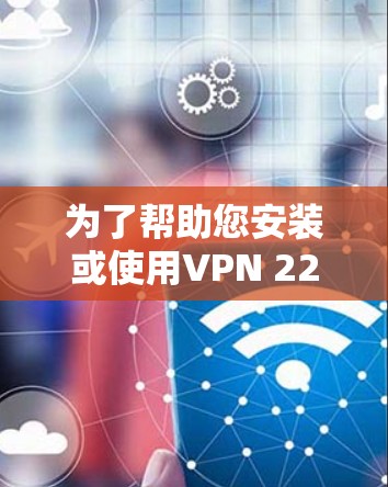 为了帮助您安装或使用VPN 226 的连接版客户端,以下是一些步骤和建议 为了帮助您安装或使用VPN 226 的连接版客户端,以下是一些步骤和建议