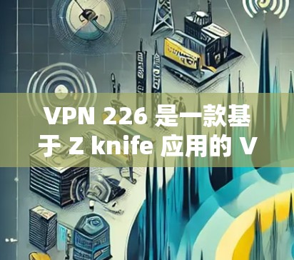 VPN 226 是一款基于 Z knife 应用的 VPN 应用,适合 PC、手机和平板。以下是一个详细的安装步骤指南 VPN 226 是一款基于 Z knife 应用的 VPN 应用,适合 PC、手机和平板。以下是一个详细的安装步骤指南