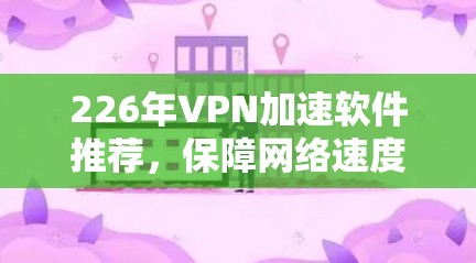 226年VPN加速软件推荐,保障网络速度的可靠选择 226年VPN加速软件推荐,保障网络速度的可靠选择