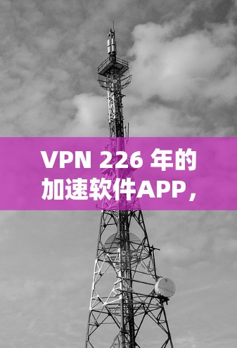 VPN 226 年的加速软件APP，主要基于以下关键技术与特点