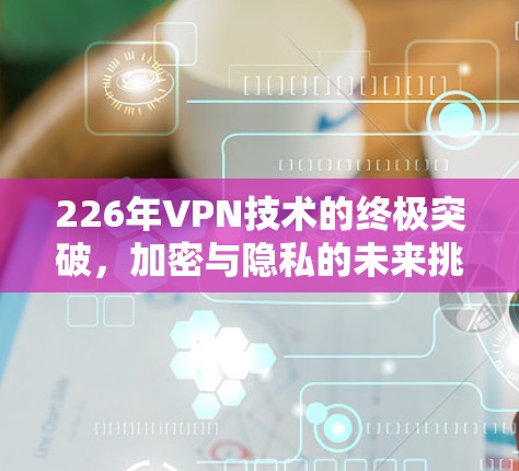 226年VPN技术的终极突破，加密与隐私的未来挑战