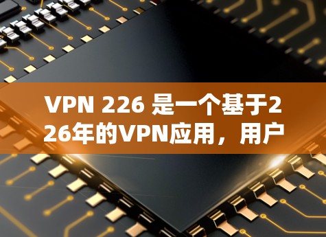 VPN 226 是一个基于226年的VPN应用，用户可以通过以下步骤获取其下载入口