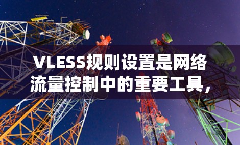 VLESS规则设置是网络流量控制中的重要工具，用于定义如何通过特定设备或接口进行数据请求、存储和传输。以下是对VLESS规则设置的系统性总结，帮助您更好地理解和应用这些规则