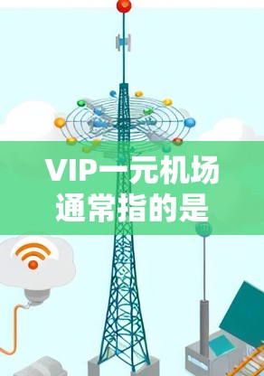 VIP一元机场通常指的是具有高端服务、特色设施或专为特定客户设计的机场。VIP一元机场可能包括以下特点