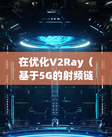 在优化V2Ray（基于5G的射频链路优化技术）线路时，需要综合考虑多个因素以提高信号质量、增强连接性能、降低成本并确保系统稳定性。以下是一些关键优化点和方法