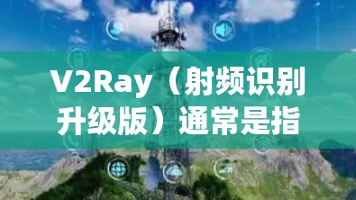 V2Ray（射频识别升级版）通常是指无线通信技术的升级，可能涉及以下内容