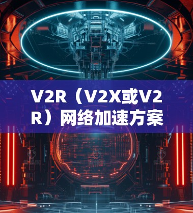 V2R（V2X或V2R）网络加速方案结合了射线算法（射线层）和V2R（虚拟化网络加速）技术，旨在优化网络资源分配，提升网络性能和用户体验。以下是对V2R网络加速方案的详细介绍