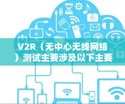 V2R（无中心无线网络）测试主要涉及以下主要内容
