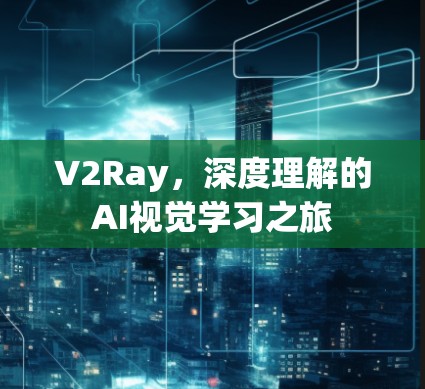 V2Ray，深度理解的AI视觉学习之旅