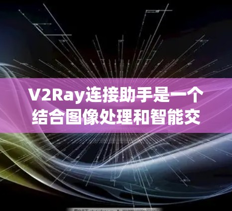 V2Ray连接助手是一个结合图像处理和智能交互的智能设备或系统，旨在通过视觉推理和图像分析来实现与用户之间的交互。以下是对其基本概念和功能的详细解释