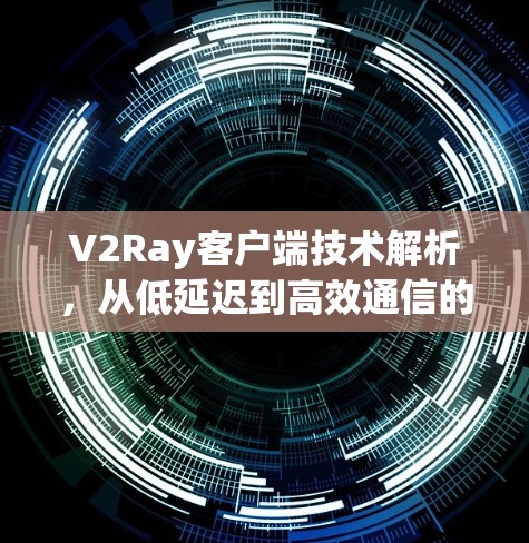 V2Ray客户端技术解析，从低延迟到高效通信的未来解决方案