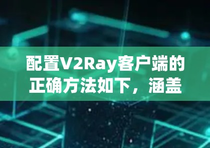 配置V2Ray客户端的正确方法如下，涵盖了关键的步骤和注意事项