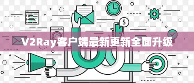 V2Ray客户端最新更新全面升级 V2Ray客户端最新更新全面升级