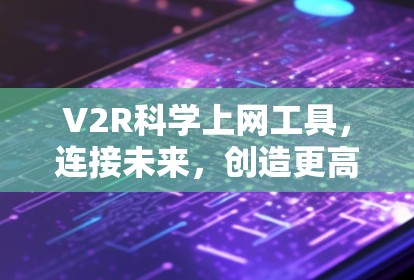 V2R科学上网工具，连接未来，创造更高效的探索与实践