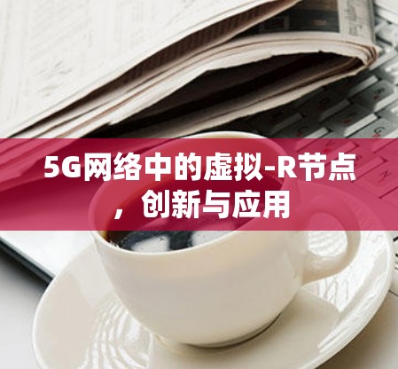 5G网络中的虚拟-R节点,创新与应用 5G网络中的虚拟-R节点,创新与应用