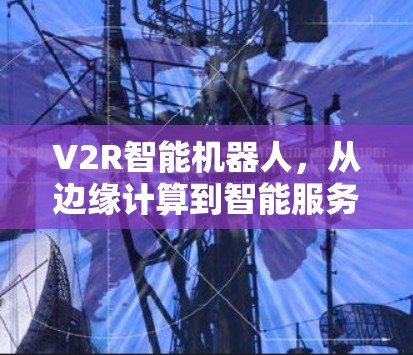 V2R智能机器人，从边缘计算到智能服务的未来
