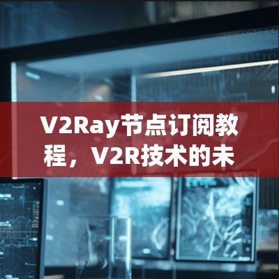 V2Ray节点订阅教程，V2R技术的未来解决方案