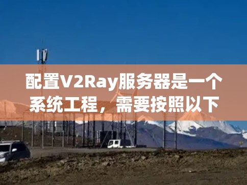 配置V2Ray服务器是一个系统工程,需要按照以下步骤进行 配置V2Ray服务器是一个系统工程,需要按照以下步骤进行