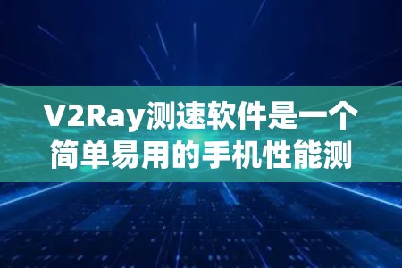 V2Ray测速软件是一个简单易用的手机性能测试工具，旨在帮助用户了解手机的网络连接和数据传输性能。以下是其主要功能和使用建议