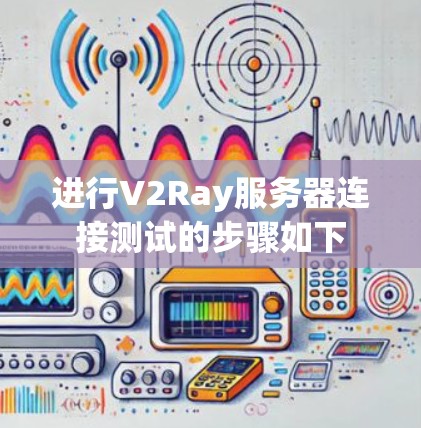 进行V2Ray服务器连接测试的步骤如下 进行V2Ray服务器连接测试的步骤如下