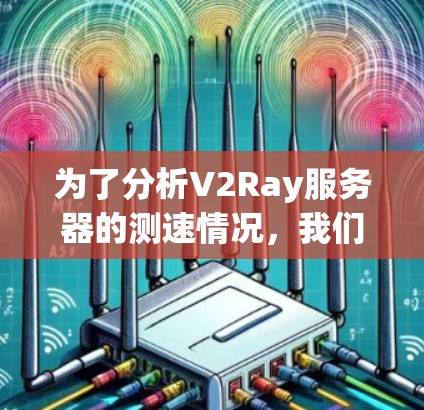 为了分析V2Ray服务器的测速情况,我们首先进行了以下步骤 为了分析V2Ray服务器的测速情况,我们首先进行了以下步骤