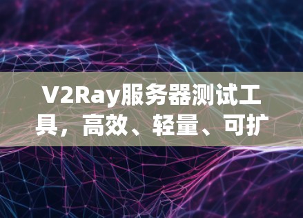 V2Ray服务器测试工具，高效、轻量、可扩展性的服务器测试解决方案